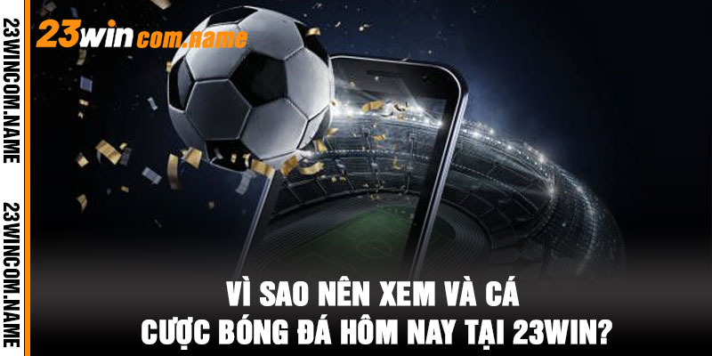 Vì sao nên xem và cá cược bóng đá hôm nay tại 23WIN?