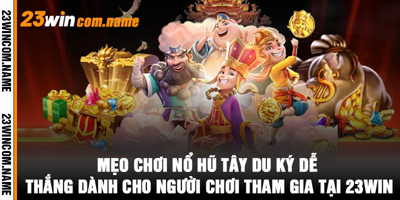 Mẹo chơi Nổ Hũ Tây Du Ký dễ thắng dành cho người chơi tham gia tại 23WIN